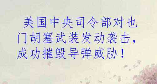  美国中央司令部对也门胡塞武装发动袭击，成功摧毁导弹威胁！