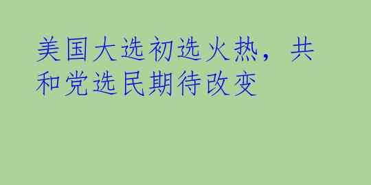 美国大选初选火热，共和党选民期待改变