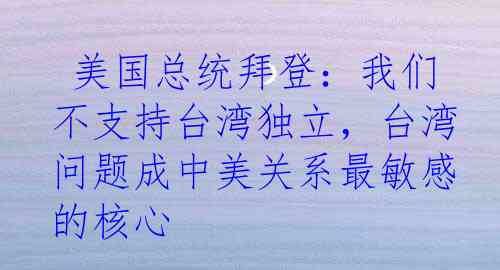  美国总统拜登：我们不支持台湾独立，台湾问题成中美关系最敏感的核心