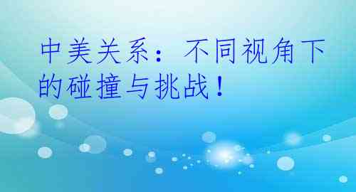 中美关系：不同视角下的碰撞与挑战！