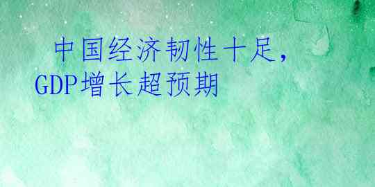  中国经济韧性十足，GDP增长超预期