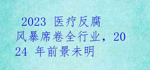  2023 医疗反腐风暴席卷全行业，2024 年前景未明