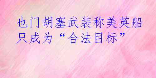 也门胡塞武装称美英船只成为“合法目标”