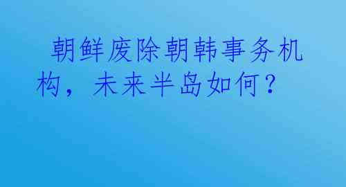  朝鲜废除朝韩事务机构，未来半岛如何？