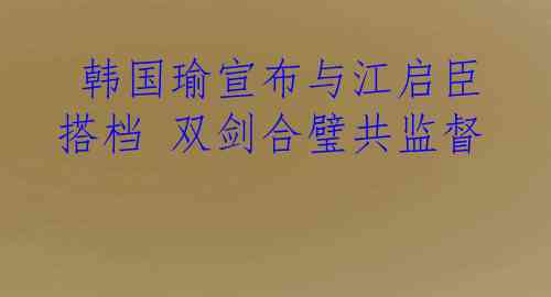  韩国瑜宣布与江启臣搭档 双剑合璧共监督