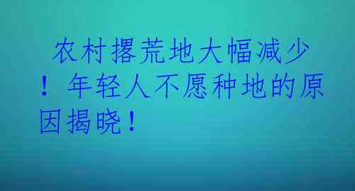  农村撂荒地大幅减少！年轻人不愿种地的原因揭晓！