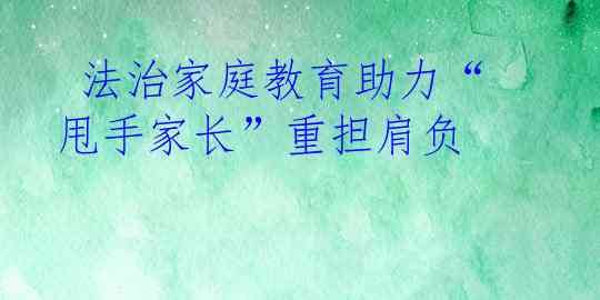  法治家庭教育助力“甩手家长”重担肩负