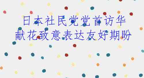  日本社民党党首访华 献花致意表达友好期盼