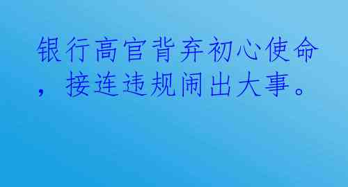 银行高官背弃初心使命，接连违规闹出大事。