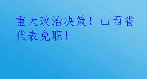 重大政治决策！山西省代表免职！