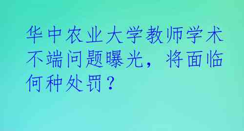 华中农业大学教师学术不端问题曝光，将面临何种处罚？