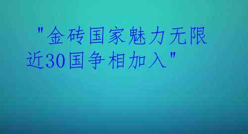  "金砖国家魅力无限 近30国争相加入"