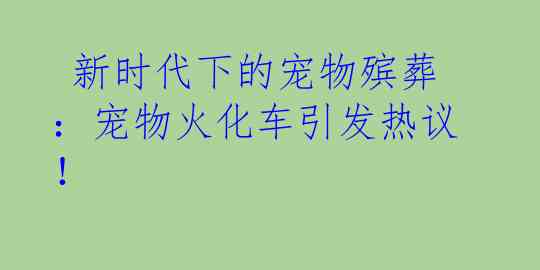  新时代下的宠物殡葬：宠物火化车引发热议！