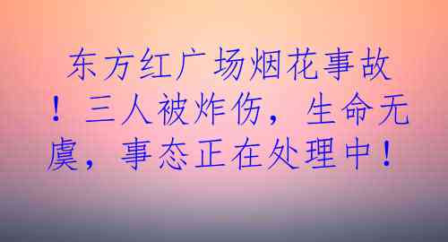  东方红广场烟花事故！三人被炸伤，生命无虞，事态正在处理中！