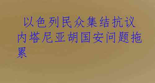  以色列民众集结抗议 内塔尼亚胡国安问题拖累