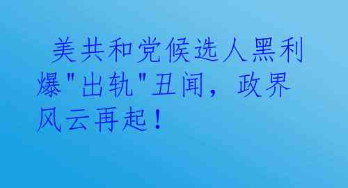  美共和党候选人黑利爆"出轨"丑闻，政界风云再起！