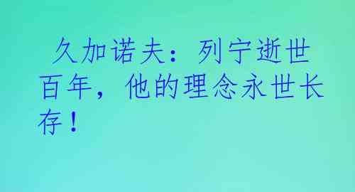  久加诺夫：列宁逝世百年，他的理念永世长存！