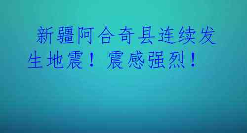  新疆阿合奇县连续发生地震！震感强烈！