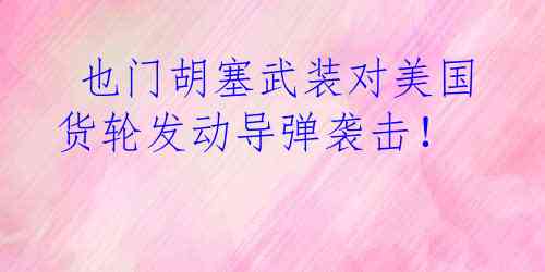  也门胡塞武装对美国货轮发动导弹袭击！