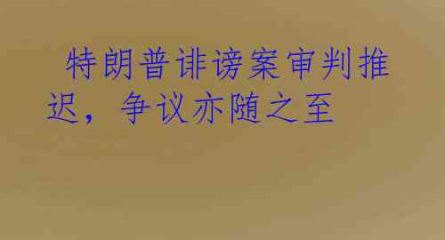  特朗普诽谤案审判推迟，争议亦随之至