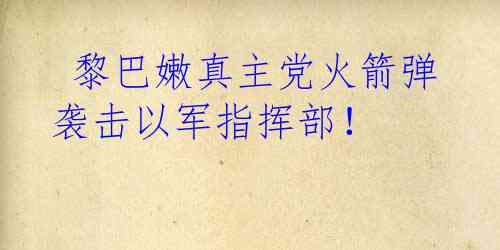  黎巴嫩真主党火箭弹袭击以军指挥部！