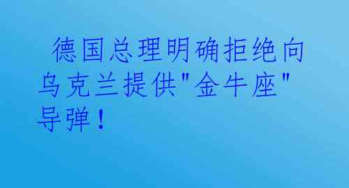  德国总理明确拒绝向乌克兰提供"金牛座"导弹！