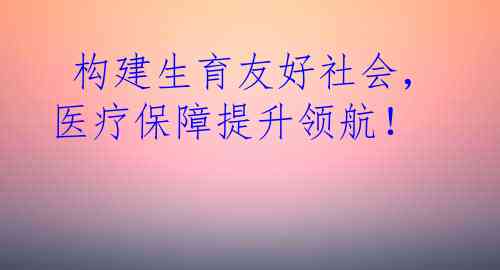  构建生育友好社会，医疗保障提升领航！