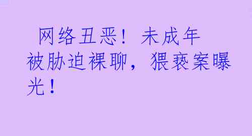  网络丑恶! 未成年被胁迫裸聊，猥亵案曝光！