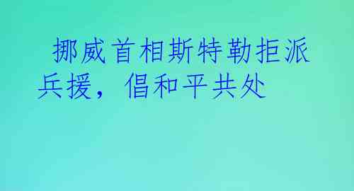  挪威首相斯特勒拒派兵援，倡和平共处