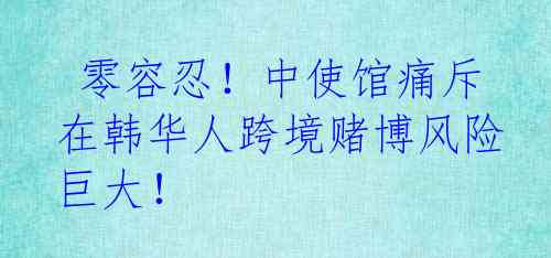  零容忍！中使馆痛斥在韩华人跨境赌博风险巨大！