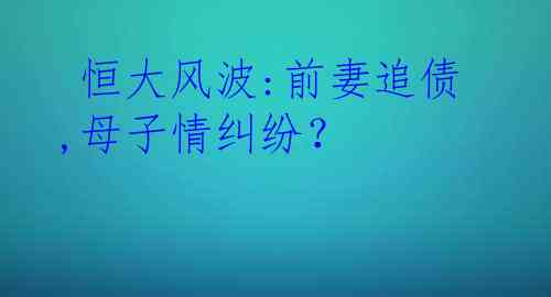  恒大风波:前妻追债,母子情纠纷？