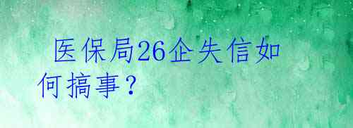  医保局26企失信如何搞事？ 