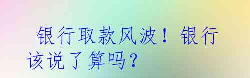  银行取款风波！银行该说了算吗？