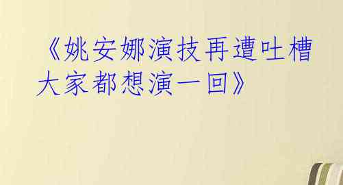  《姚安娜演技再遭吐槽 大家都想演一回》