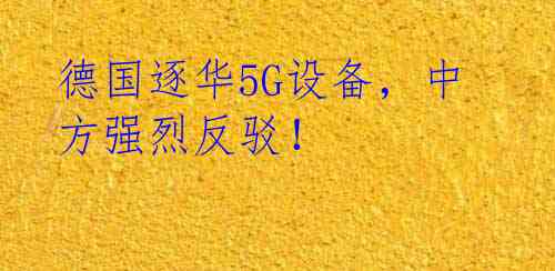 德国逐华5G设备，中方强烈反驳！