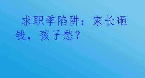  求职季陷阱：家长砸钱，孩子愁？