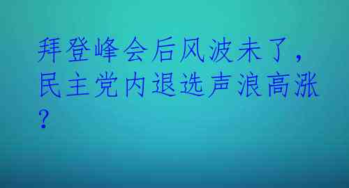 拜登峰会后风波未了，民主党内退选声浪高涨？