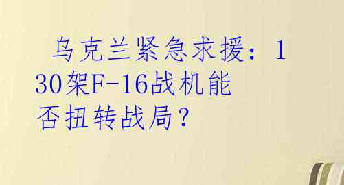  乌克兰紧急求援：130架F-16战机能否扭转战局？