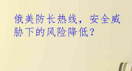 俄美防长热线，安全威胁下的风险降低？