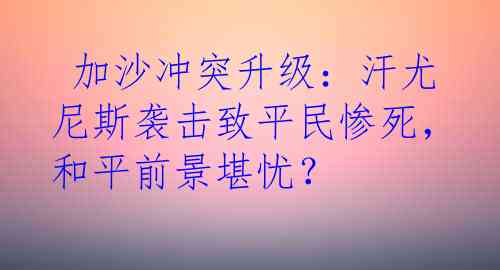  加沙冲突升级：汗尤尼斯袭击致平民惨死，和平前景堪忧？