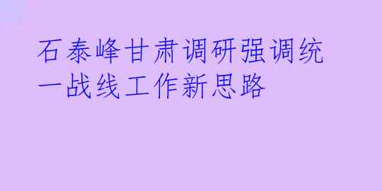 石泰峰甘肃调研强调统一战线工作新思路