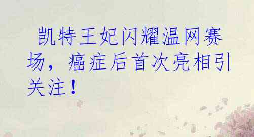  凯特王妃闪耀温网赛场，癌症后首次亮相引关注！