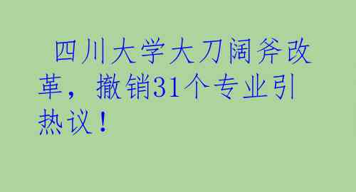  四川大学大刀阔斧改革，撤销31个专业引热议！