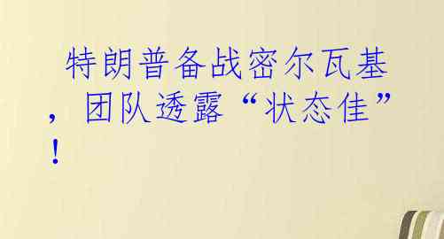  特朗普备战密尔瓦基，团队透露“状态佳”！