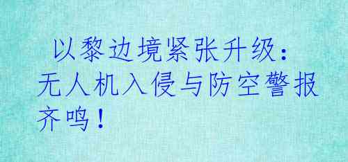  以黎边境紧张升级：无人机入侵与防空警报齐鸣！