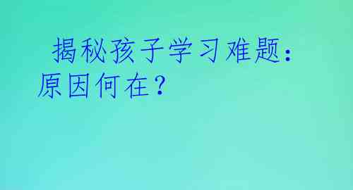  揭秘孩子学习难题：原因何在？