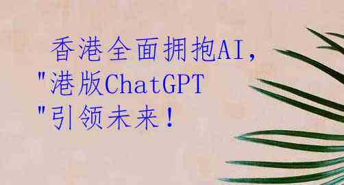  香港全面拥抱AI，"港版ChatGPT"引领未来！