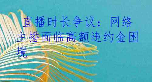  直播时长争议：网络主播面临高额违约金困境