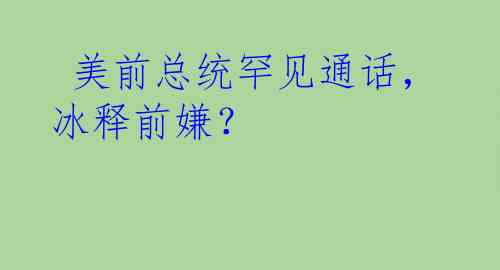  美前总统罕见通话，冰释前嫌？