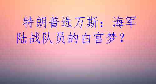  特朗普选万斯：海军陆战队员的白宫梦？